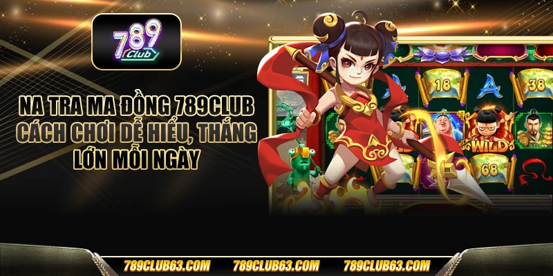 Na tra ma đồng 789club - Cách chơi dễ hiểu, thắng lớn mỗi ngày