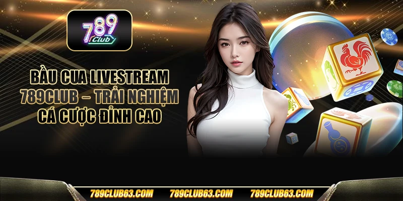 Bầu cua livestream 789club - Trải nghiệm cá cược đỉnh cao