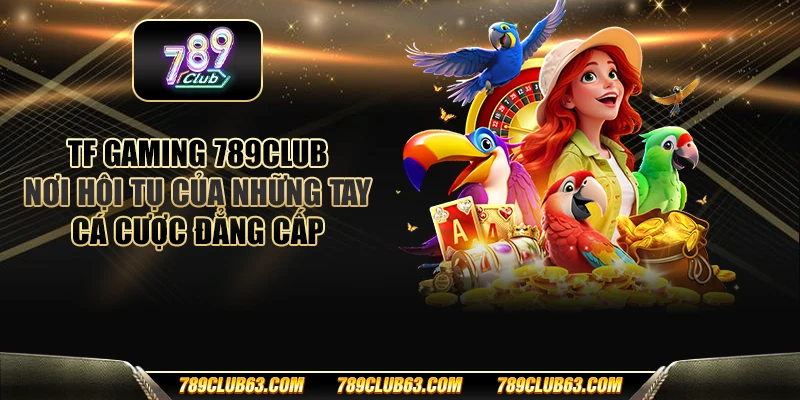 TF gaming 789club - Nơi hội tụ của những tay cá cược đẳng cấp